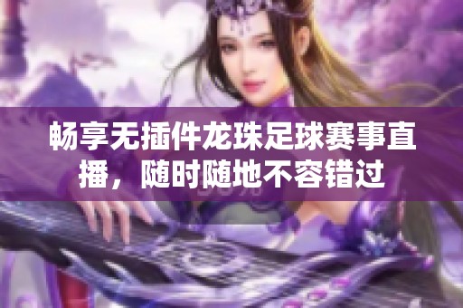 畅享无插件龙珠足球赛事直播，随时随地不容错过