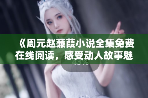 《周元赵蒹葭小说全集免费在线阅读，感受动人故事魅力》