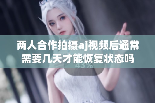两人合作拍摄aj视频后通常需要几天才能恢复状态吗