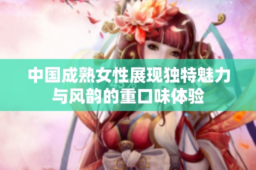 中国成熟女性展现独特魅力与风韵的重口味体验