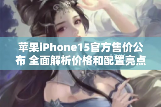 苹果iPhone15官方售价公布 全面解析价格和配置亮点