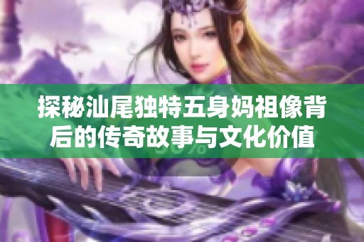 探秘汕尾独特五身妈祖像背后的传奇故事与文化价值