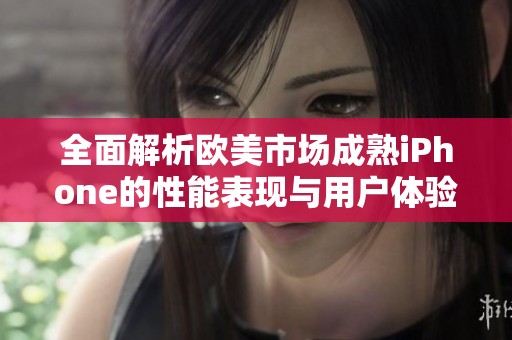 全面解析欧美市场成熟iPhone的性能表现与用户体验