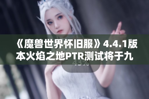 《魔兽世界怀旧服》4.4.1版本火焰之地PTR测试将于九月五日开启