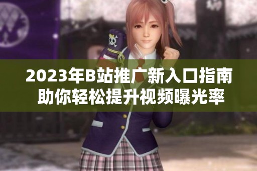 2023年B站推广新入口指南 助你轻松提升视频曝光率