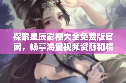 探索星辰影视大全免费版官网，畅享海量视频资源和精彩内容