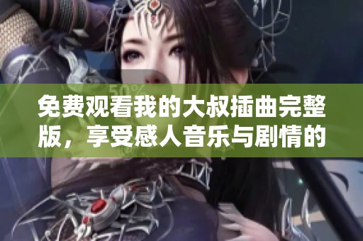 免费观看我的大叔插曲完整版，享受感人音乐与剧情的完美结合