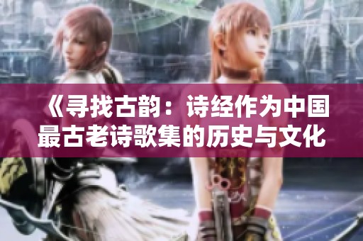 《寻找古韵：诗经作为中国最古老诗歌集的历史与文化价值》