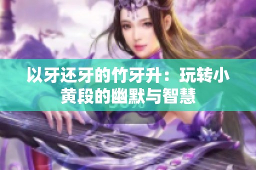 以牙还牙的竹牙升：玩转小黄段的幽默与智慧