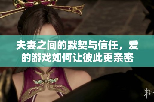 夫妻之间的默契与信任，爱的游戏如何让彼此更亲密