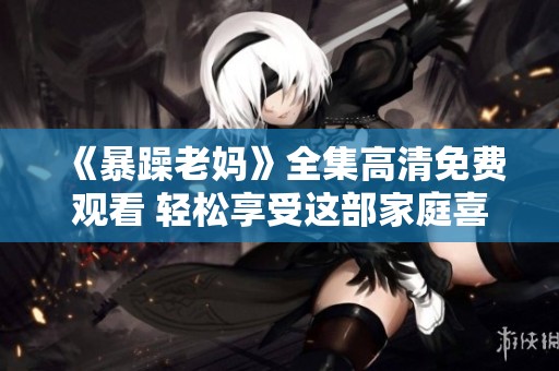 《暴躁老妈》全集高清免费观看 轻松享受这部家庭喜剧剧集