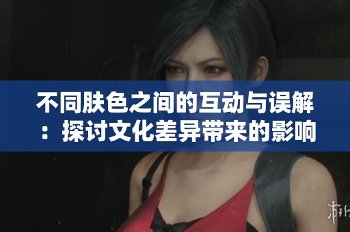 不同肤色之间的互动与误解：探讨文化差异带来的影响与后果