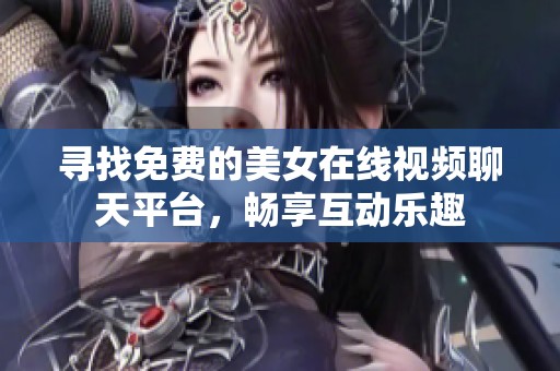 寻找免费的美女在线视频聊天平台，畅享互动乐趣