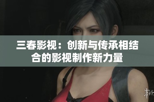三春影视：创新与传承相结合的影视制作新力量