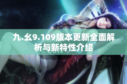 九.幺9.109版本更新全面解析与新特性介绍