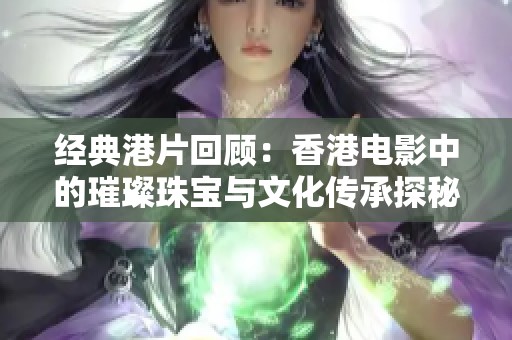 经典港片回顾：香港电影中的璀璨珠宝与文化传承探秘
