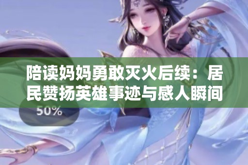陪读妈妈勇敢灭火后续：居民赞扬英雄事迹与感人瞬间