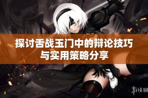 探讨舌战玉门中的辩论技巧与实用策略分享