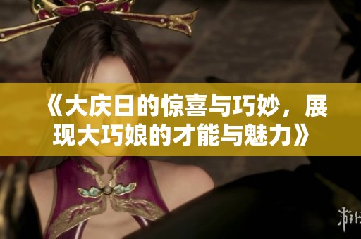 《大庆日的惊喜与巧妙，展现大巧娘的才能与魅力》