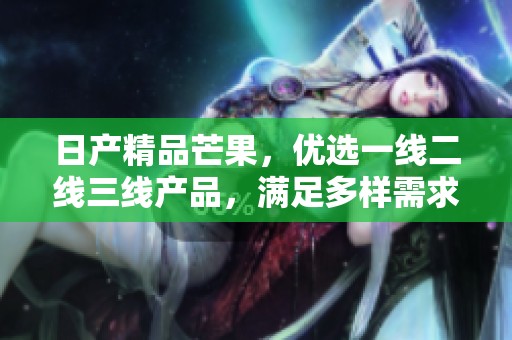 日产精品芒果，优选一线二线三线产品，满足多样需求