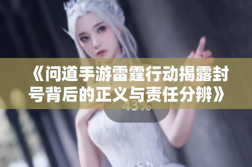 《问道手游雷霆行动揭露封号背后的正义与责任分辨》