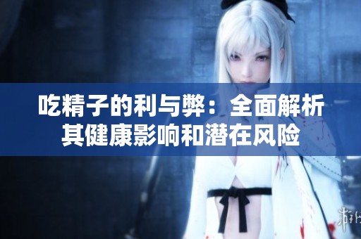 吃精子的利与弊：全面解析其健康影响和潜在风险