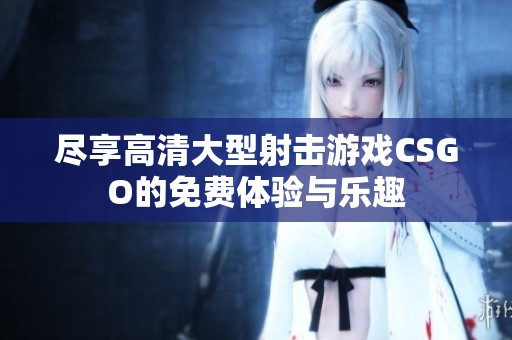 尽享高清大型射击游戏CSGO的免费体验与乐趣