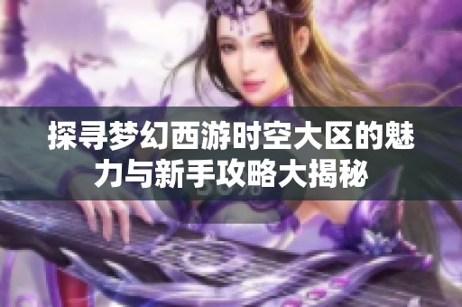 探寻梦幻西游时空大区的魅力与新手攻略大揭秘
