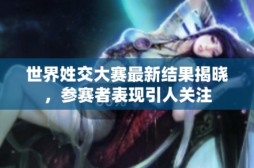 世界姓交大赛最新结果揭晓，参赛者表现引人关注