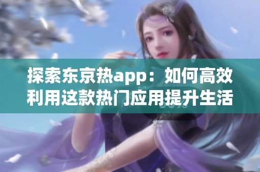 探索东京热app：如何高效利用这款热门应用提升生活品质