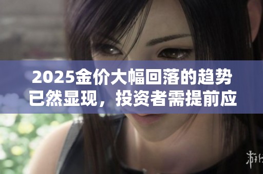 2025金价大幅回落的趋势已然显现，投资者需提前应对