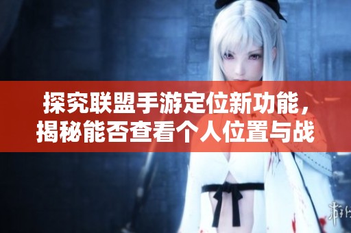 探究联盟手游定位新功能，揭秘能否查看个人位置与战绩信息