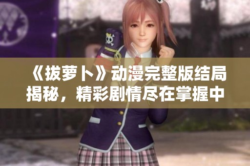 《拔萝卜》动漫完整版结局揭秘，精彩剧情尽在掌握中！