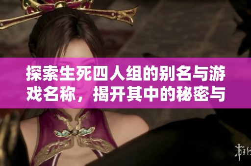 探索生死四人组的别名与游戏名称，揭开其中的秘密与乐趣