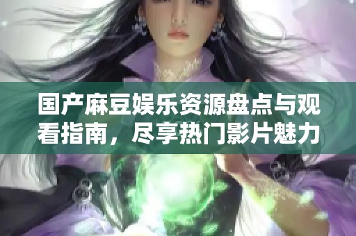 国产麻豆娱乐资源盘点与观看指南，尽享热门影片魅力