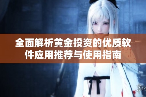 全面解析黄金投资的优质软件应用推荐与使用指南