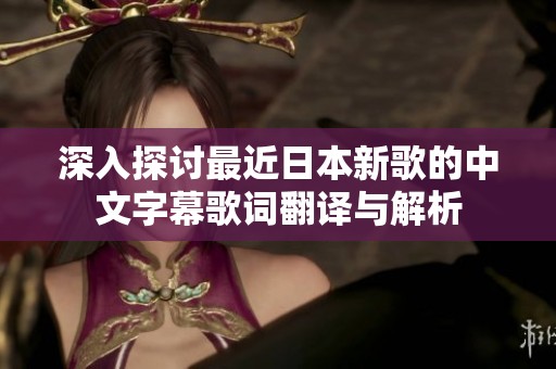 深入探讨最近日本新歌的中文字幕歌词翻译与解析