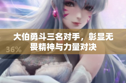大伯勇斗三名对手，彰显无畏精神与力量对决