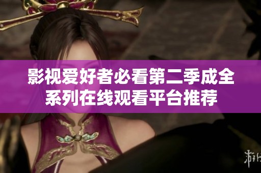 影视爱好者必看第二季成全系列在线观看平台推荐