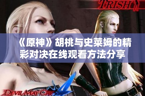《原神》胡桃与史莱姆的精彩对决在线观看方法分享