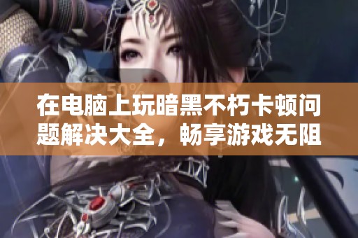 在电脑上玩暗黑不朽卡顿问题解决大全，畅享游戏无阻碍