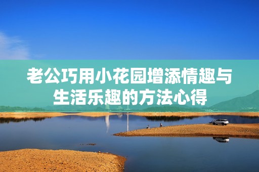 老公巧用小花园增添情趣与生活乐趣的方法心得