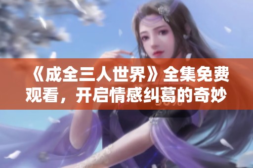 《成全三人世界》全集免费观看，开启情感纠葛的奇妙旅程