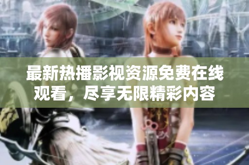 最新热播影视资源免费在线观看，尽享无限精彩内容