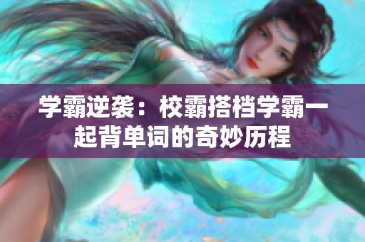 学霸逆袭：校霸搭档学霸一起背单词的奇妙历程