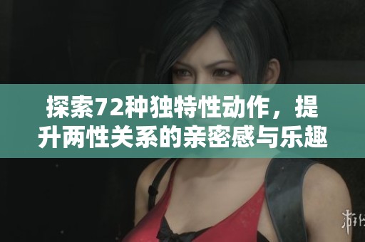 探索72种独特性动作，提升两性关系的亲密感与乐趣