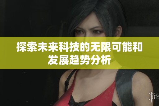 探索未来科技的无限可能和发展趋势分析