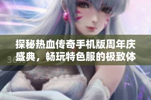 探秘热血传奇手机版周年庆盛典，畅玩特色服的极致体验之旅