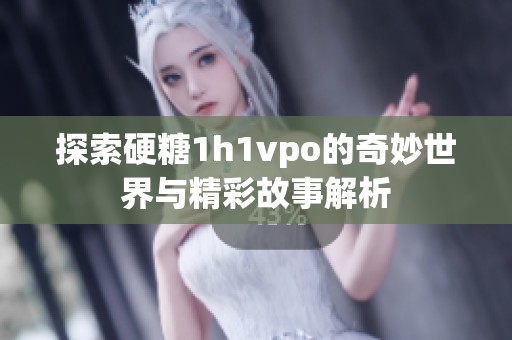 探索硬糖1h1vpo的奇妙世界与精彩故事解析
