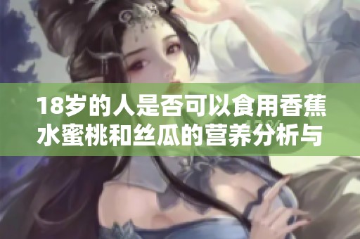 18岁的人是否可以食用香蕉水蜜桃和丝瓜的营养分析与建议